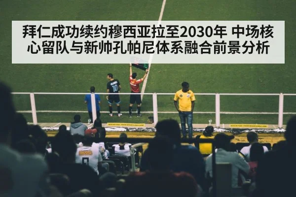 拜仁成功续约穆西亚拉至2030年 中场核心留队与新帅孔帕尼体系融合前景分析