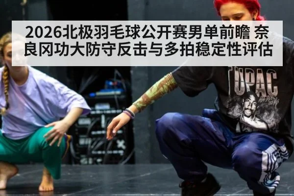 2026北极羽毛球公开赛男单前瞻 奈良冈功大防守反击与多拍稳定性评估